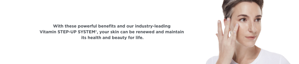 With these poewerful benefits and our industry leading Vitamin STEP UP SYSTEM® your skin can be renewed and maintain its health and beauty for life